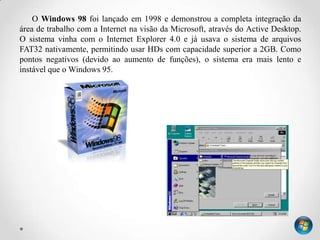 O Windows 98 foi lançado em 1998 e demonstrou a completa integração da
área de trabalho com a Internet na visão da Microso...