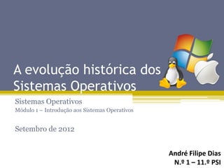 A evolução histórica dos
Sistemas Operativos
Sistemas Operativos
Módulo 1 – Introdução aos Sistemas Operativos


Setembro de 2012


                                                André Filipe Dias
                                                 N.º 1 – 11.º PSI
 