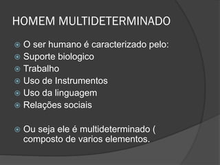 HOMEM MULTIDETERMINADO
 O ser humano é caracterizado pelo:
 Suporte biologico
 Trabalho
 Uso de Instrumentos
 Uso da linguagem
 Relações sociais
 Ou seja ele é multideterminado (
composto de varios elementos.
 