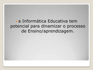 a Informática Educativa tem potencial para dinamizar o processo de Ensino/aprendizagem. 