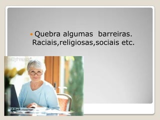 A computação Quebra algumas  barreiras. Raciais,religiosas,sociais etc. 