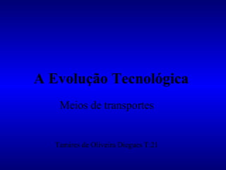 A Evolução Tecnológica Meios de transportes Tamires de Oliveira Diegues T:21 