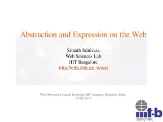 Abstraction and Expression on the Web
Srinath Srinivasa
Web Sciences Lab
IIIT Bangalore
http://cds.iiitb.ac.in/wsl
Web Observatory Launch Workshop, IIIT Bangalore, Bengaluru, India,
17 Feb 2015
 