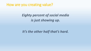 How are you creating value?
Eighty percent of social media
is just showing up.
It’s the other half that’s hard.
 