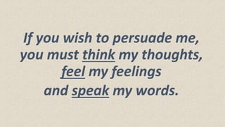 If you wish to persuade me,
you must think my thoughts,
feel my feelings
and speak my words.
 