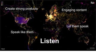 Create strong products Engaging content
Speak like them
Let them speak
Listen
 