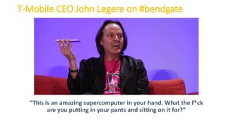 T-Mobile CEO John Legere on #bendgate
“This is an amazing supercomputer in your hand. What the f*ck
are you putting in your pants and sitting on it for?”
 