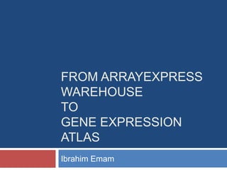 From ArrayExpress WarehouseToGene Expression Atlas Ibrahim Emam 