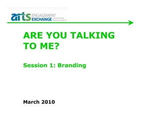 ARE YOU TALKING
TO ME?

Session 1: Branding




March 2010
 
