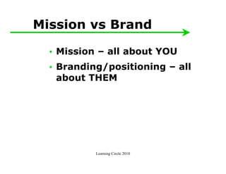 Mission vs Brand

  • Mission – all about YOU
  • Branding/positioning – all
    about THEM




           Learning Circle 2010
 