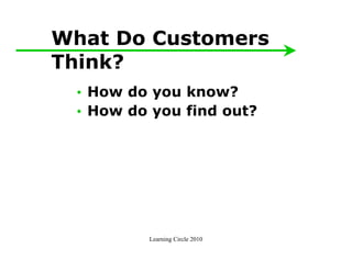 What Do Customers
Think?
 • How do you know?
 • How do you find out?




         Learning Circle 2010
 