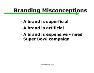 Branding Misconceptions

  • A brand is superficial
  • A brand is artificial
  • A brand is expensive - need
    Super Bowl campaign




            Learning Circle 2010
 