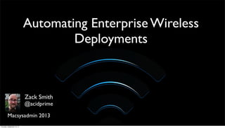 Automating Enterprise Wireless
Deployments
Macsysadmin 2013
Zack Smith
@acidprime
Thursday, September 19, 13
 