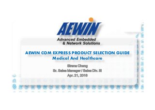 AEWIN COM EXPRESS PRODUCT SELECTION GUIDE
Medical And Healthcare
Sirena Cheng
Sr. Sales Manager / Sales Div. III
Apr. 21, 2016
 
