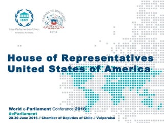 World e-Parliament Conference 2016
#eParliament
28-30 June 2016 // Chamber of Deputies of Chile // Valparaiso
House of Representatives
United States of America
 