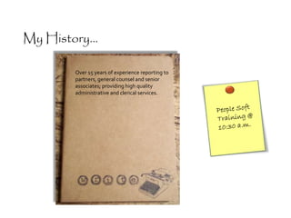 Over 15 years of experience reporting to
partners, general counsel and senior
associates; providing high quality
administrative and clerical services.
My History...
 