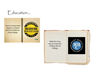 I have an Associates
degree in Liberal
Arts from Malcom-
KingCollege.
Malcolm-King
was an extension
of Mary Mount
College.
Education...
 