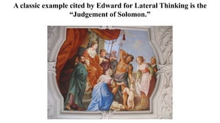 A classic example cited by Edward for Lateral Thinking is the
“Judgement of Solomon.”
 