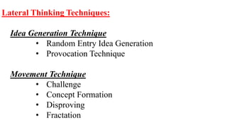 Lateral Thinking Techniques:
Idea Generation Technique
• Random Entry Idea Generation
• Provocation Technique
Movement Technique
• Challenge
• Concept Formation
• Disproving
• Fractation
 