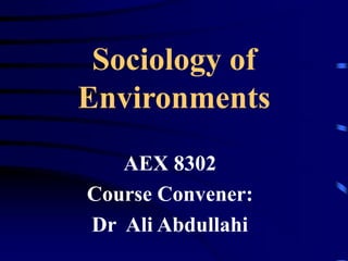 Sociology of
Environments
AEX 8302
Course Convener:
Dr Ali Abdullahi
 