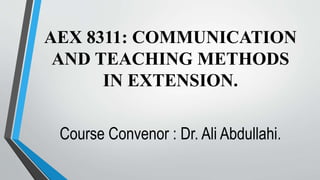 AEX 8311: COMMUNICATION
AND TEACHING METHODS
IN EXTENSION.
Course Convenor : Dr. Ali Abdullahi.
 