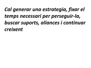 Cal generar una estrategia, fixar el
temps necessari per perseguir-la,
buscar suports, aliances i continuar
creixent
 