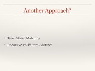 Another Approach? 
❖ Tree Pattern Matching! 
❖ Recursive vs. Pattern Abstract 
