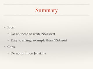 Summary 
❖ Pros:! 
❖ Do not need to write NSAssert! 
❖ Easy to change example than NSAssert! 
❖ Cons:! 
❖ Do not print on Jenskins 
 