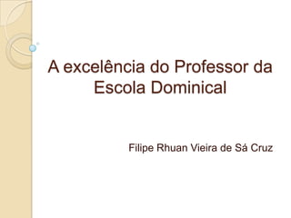 A excelência do Professor da
     Escola Dominical


          Filipe Rhuan Vieira de Sá Cruz
 