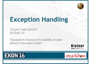 Exception Handling
10 print “hello EKON”;
20 Goto 10;

“Exceptions measure the stability of code
before it has been written”




                                            1
 
