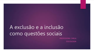 A exclusão e a inclusão
como questões sociais
PROFESSORA: CARLA
SOCIOLOGIA
 