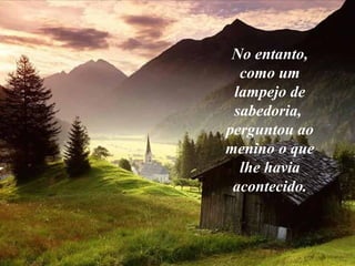 No entanto,
  como um
 lampejo de
 sabedoria,
perguntou ao
menino o que
  lhe havia
 acontecido.
 