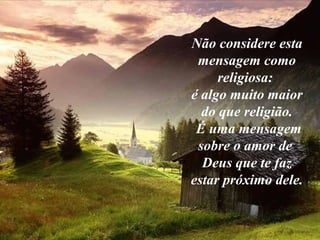 Não considere esta
 mensagem como
     religiosa:
é algo muito maior
  do que religião.
 É uma mensagem
 sobre o amor de
  Deus que te faz
estar próximo dele.
 