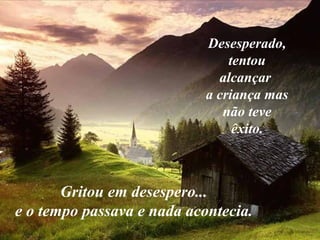 Desesperado,
                                tentou
                              alcançar
                            a criança mas
                               não teve
                                 êxito.



       Gritou em desespero...
e o tempo passava e nada acontecia.
 
