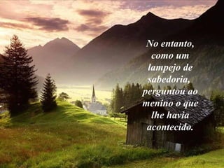 No entanto,
como um
lampejo de
sabedoria,
perguntou ao
menino o que
lhe havia
acontecido.
 