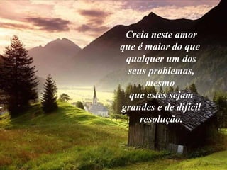 Creia neste amor
que é maior do que
qualquer um dos
seus problemas,
mesmo
que estes sejam
grandes e de difícil
resolução.
 