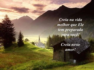 Creia na vida
melhor que Ele
tem preparada
para você!
Creia neste
amor!
 