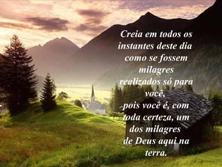 Creia em todos os
instantes deste dia
como se fossem
milagres
realizados só para
você,
pois você é, com
toda certeza, um
dos milagres
de Deus aqui na
terra.
 