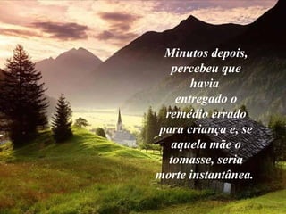Minutos depois,
percebeu que
havia
entregado o
remédio errado
para criança e, se
aquela mãe o
tomasse, seria
morte instantânea.
 
