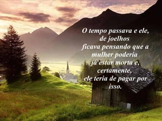 O tempo passava e ele, de joelhos  ficava pensando que a mulher poderia  já estar morta e, certamente,  ele teria de pagar por isso. 