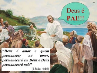 Deus é  PAI !!! “ Deus é amor e quem permanecer no amor, permanecerá em Deus e Deus permanecerá nele ”  (I João. 4:16) 
