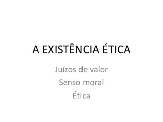 A EXISTÊNCIA ÉTICA
Juízos de valor
Senso moral
Ética
 
