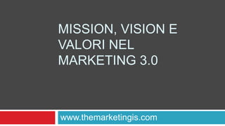 MISSION, VISION E
VALORI NEL
MARKETING 3.0
www.themarketingis.com
 