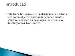    Este trabalhos insere-se na disciplina de História,
    tem como objetivo aprofundar conhecimentos
    sobre A Expansão da Revolução Industrial e A
    Revolução dos Transportes.
 