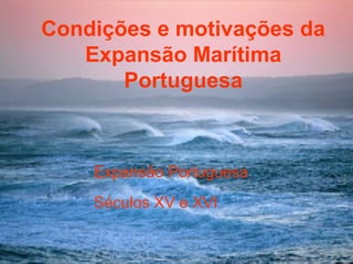 Condições e motivações da
   Expansão Marítima
       Portuguesa



    Expansão Portuguesa
    Séculos XV e XVI
 