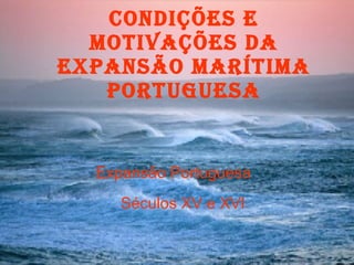 Condições e motivações da Expansão Marítima Portuguesa   Condições e Motivações da Expansão Portuguesa Séculos XV e XVI 