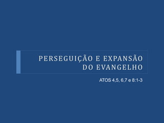 PERSEGUIÇÃO E EXPANSÃO
DO EVANGELHO
ATOS 4,5, 6,7 e 8:1-3
 