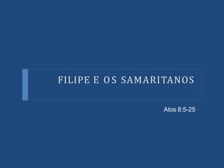 FILIPE E O S SAMARITANOS
Atos 8:5-25
 