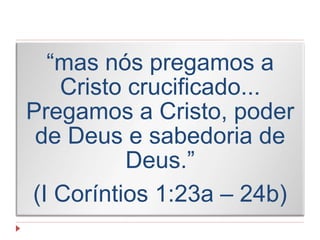 “mas nós pregamos a
Cristo crucificado...
Pregamos a Cristo, poder
de Deus e sabedoria de
Deus.”
(I Coríntios 1:23a – 24b)
 