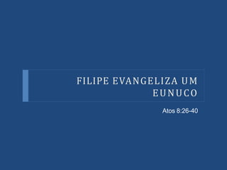 FILIPE EVANGELIZA UM
EUNUCO
Atos 8:26-40
 
